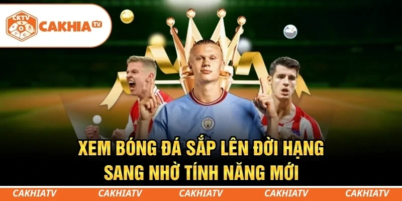CakhiaTV - Cùng xem trực tiếp bóng đá TOP 1 World Cup 2026 9 Xem bóng đá sắp lên đời hạng sang nhờ tính năng mới